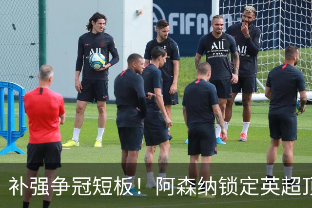 补强争冠短板！阿森纳锁定英超顶级巨星，萨卡公开盛赞